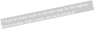 “I want to make music in my own way. At the highest level possible, both artistic and technological”